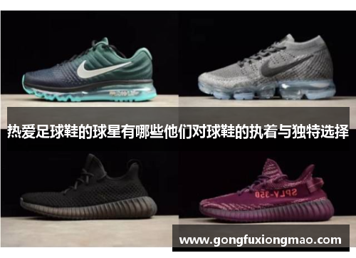 热爱足球鞋的球星有哪些他们对球鞋的执着与独特选择