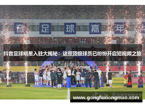 抖音足球明星入驻大揭秘：这些顶级球员已纷纷开启短视频之旅