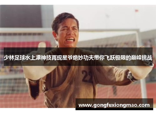 少林足球水上漂神技再现星爷绝妙功夫带你飞跃极限的巅峰挑战