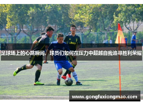 足球场上的心跳瞬间，球员们如何在压力中超越自我追寻胜利荣耀