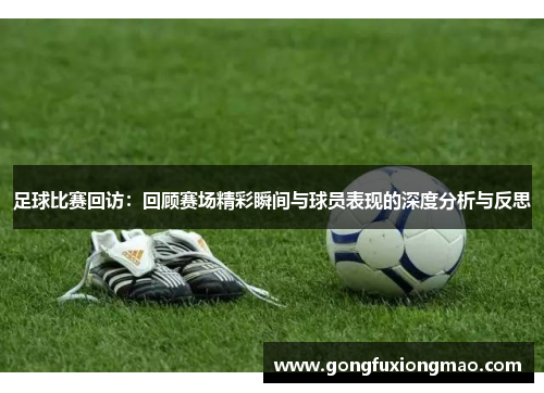 足球比赛回访：回顾赛场精彩瞬间与球员表现的深度分析与反思