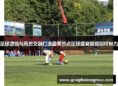 足球激情与风景交融打造最美景点足球盛宴展现别样魅力